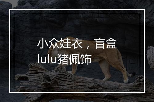 小众娃衣，盲盒lulu猪佩饰