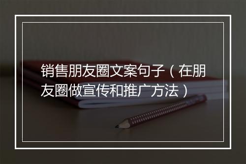 销售朋友圈文案句子（在朋友圈做宣传和推广方法）