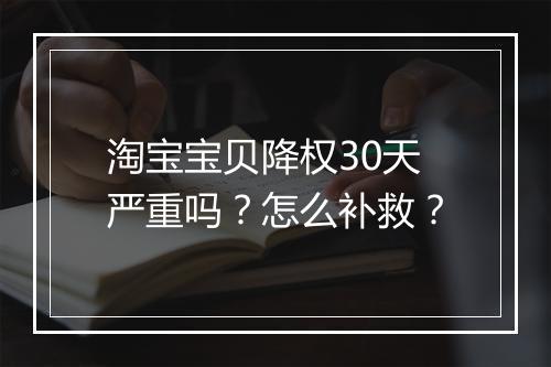 淘宝宝贝降权30天严重吗？怎么补救？