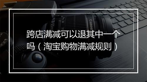 跨店满减可以退其中一个吗（淘宝购物满减规则）