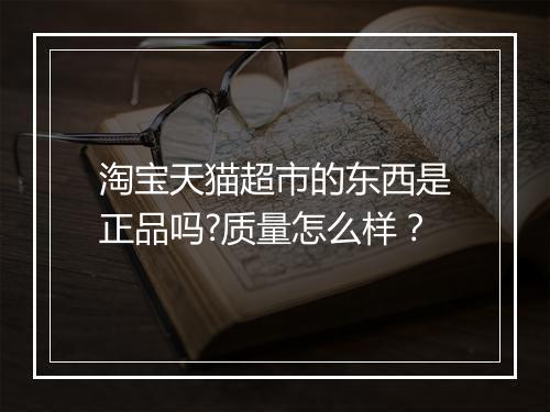 淘宝天猫超市的东西是正品吗?质量怎么样？