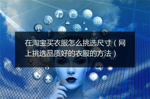 在淘宝买衣服怎么挑选尺寸（网上挑选品质好的衣服的方法）