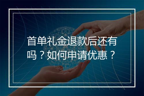 首单礼金退款后还有吗？如何申请优惠？
