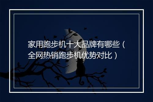 家用跑步机十大品牌有哪些（全网热销跑步机优势对比）
