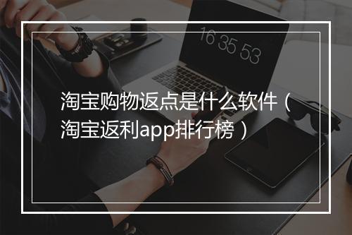 淘宝购物返点是什么软件（淘宝返利app排行榜）