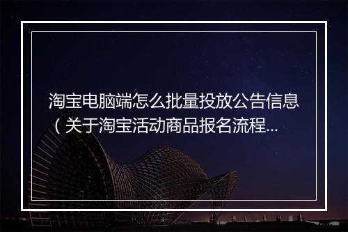 淘宝电脑端怎么批量投放公告信息（关于淘宝活动商品报名流程）