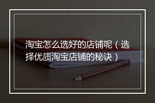 淘宝怎么选好的店铺呢（选择优质淘宝店铺的秘诀）