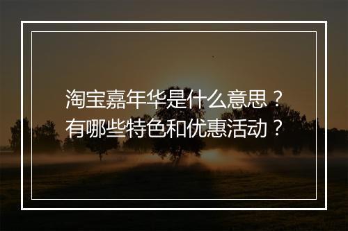 淘宝嘉年华是什么意思？有哪些特色和优惠活动？