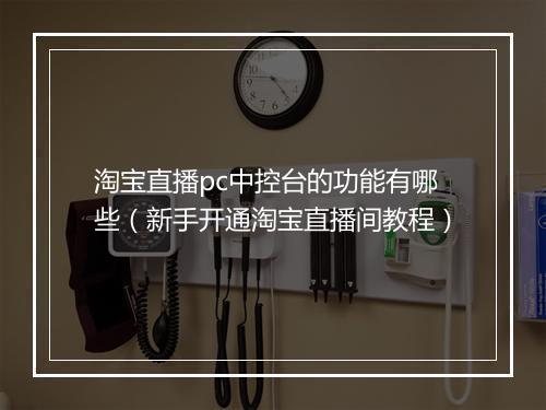 淘宝直播pc中控台的功能有哪些（新手开通淘宝直播间教程）