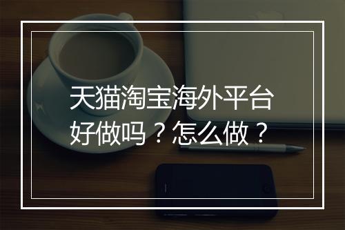 天猫淘宝海外平台好做吗？怎么做？