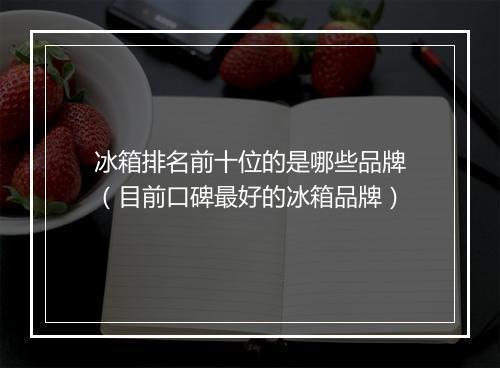 冰箱排名前十位的是哪些品牌（目前口碑最好的冰箱品牌）