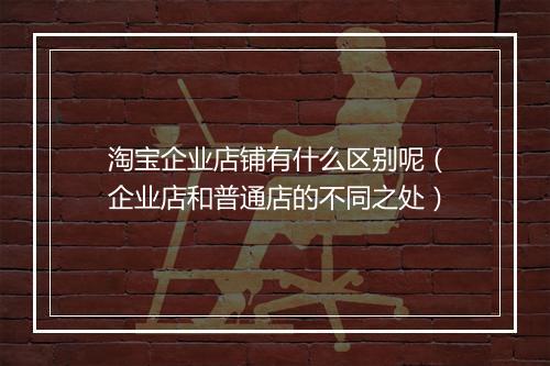 淘宝企业店铺有什么区别呢（企业店和普通店的不同之处）