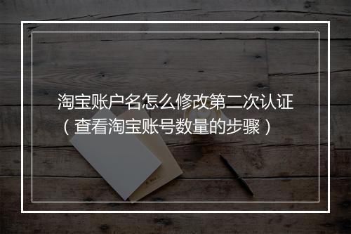 淘宝账户名怎么修改第二次认证（查看淘宝账号数量的步骤）