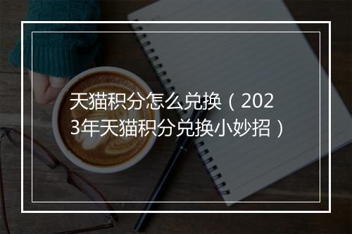 天猫积分怎么兑换（2023年天猫积分兑换小妙招）