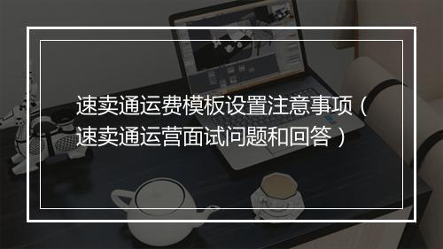 速卖通运费模板设置注意事项（速卖通运营面试问题和回答）
