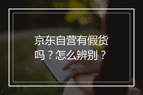 京东自营有假货吗？怎么辨别？
