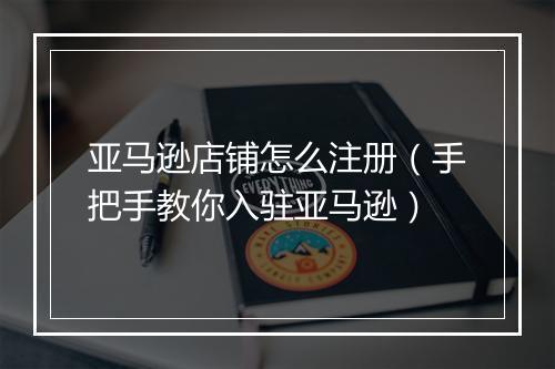 亚马逊店铺怎么注册（手把手教你入驻亚马逊）