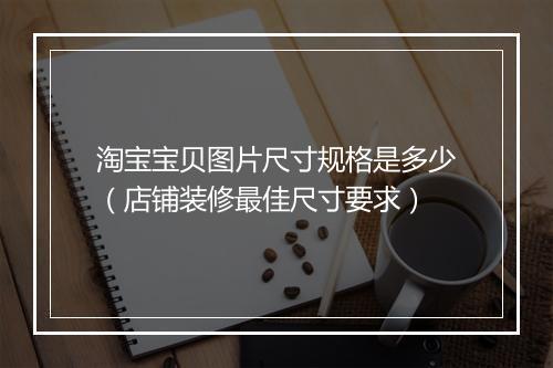 淘宝宝贝图片尺寸规格是多少（店铺装修最佳尺寸要求）