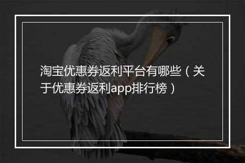 淘宝优惠券返利平台有哪些（关于优惠券返利app排行榜）