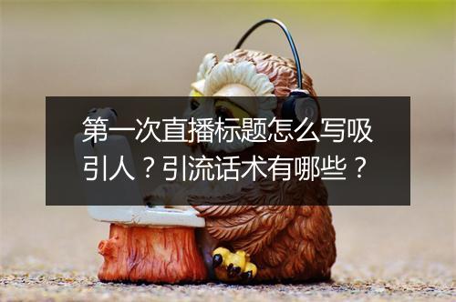 第一次直播标题怎么写吸引人？引流话术有哪些？