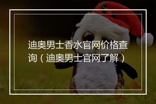 迪奥男士香水官网价格查询（迪奥男士官网了解）