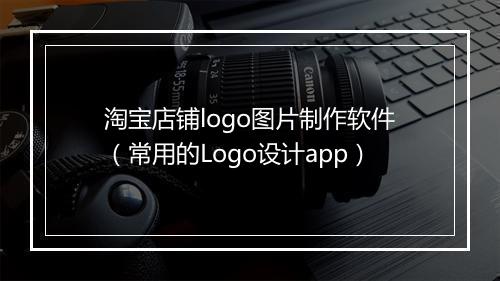 淘宝店铺logo图片制作软件（常用的Logo设计app）