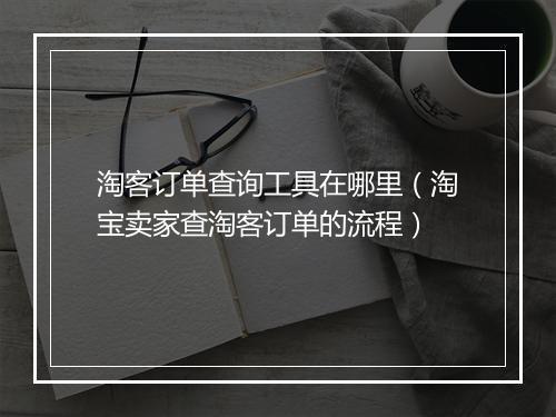 淘客订单查询工具在哪里（淘宝卖家查淘客订单的流程）