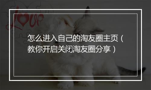 怎么进入自己的淘友圈主页（教你开启关闭淘友圈分享）