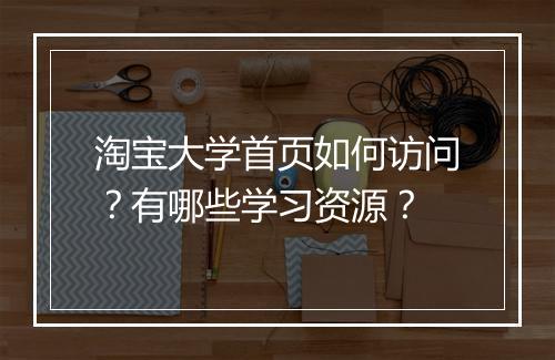 淘宝大学首页如何访问？有哪些学习资源？
