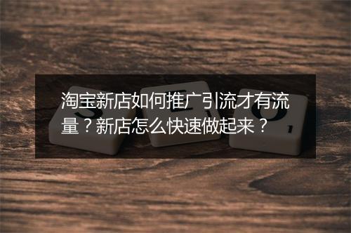 淘宝新店如何推广引流才有流量？新店怎么快速做起来？
