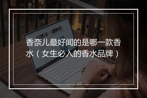 香奈儿最好闻的是哪一款香水（女生必入的香水品牌）