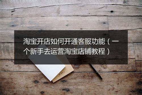 淘宝开店如何开通客服功能（一个新手去运营淘宝店铺教程）
