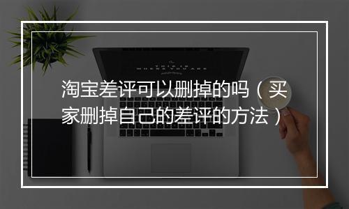 淘宝差评可以删掉的吗（买家删掉自己的差评的方法）