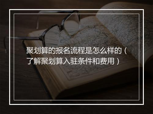 聚划算的报名流程是怎么样的（了解聚划算入驻条件和费用）