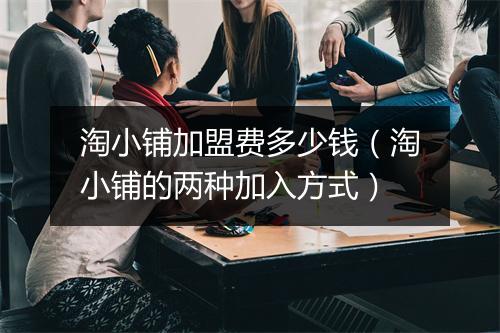淘小铺加盟费多少钱（淘小铺的两种加入方式）