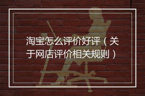 淘宝怎么评价好评（关于网店评价相关规则）