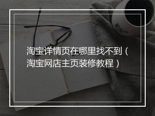 淘宝详情页在哪里找不到（淘宝网店主页装修教程）