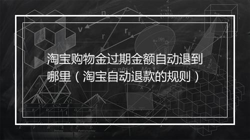 淘宝购物金过期金额自动退到哪里（淘宝自动退款的规则）