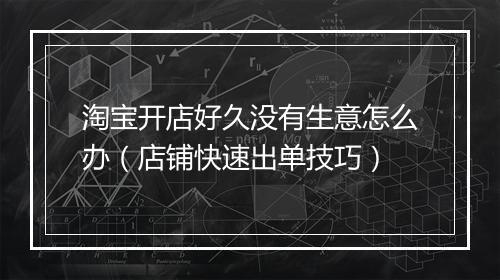 淘宝开店好久没有生意怎么办（店铺快速出单技巧）