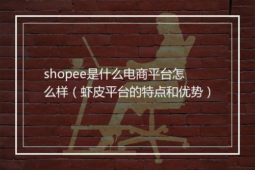 shopee是什么电商平台怎么样（虾皮平台的特点和优势）