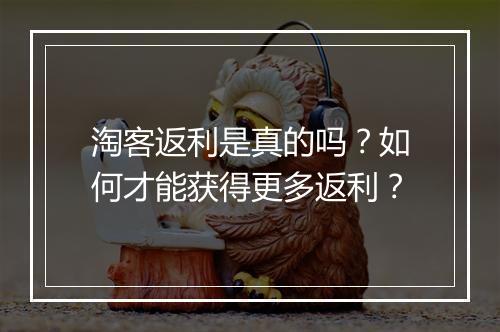 淘客返利是真的吗？如何才能获得更多返利？