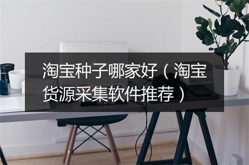 淘宝种子哪家好（淘宝货源采集软件推荐）