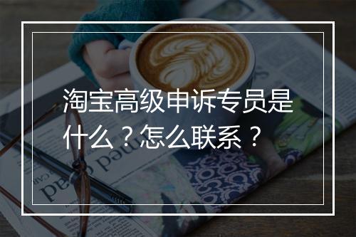 淘宝高级申诉专员是什么？怎么联系？