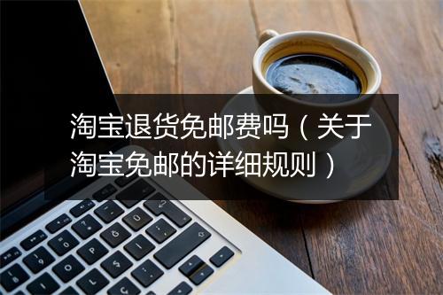淘宝退货免邮费吗（关于淘宝免邮的详细规则）
