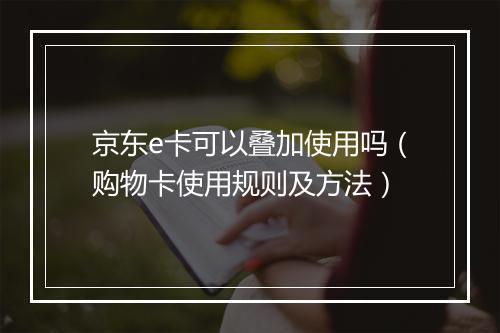 京东e卡可以叠加使用吗（购物卡使用规则及方法）