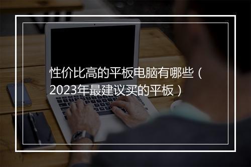 性价比高的平板电脑有哪些（2023年最建议买的平板）