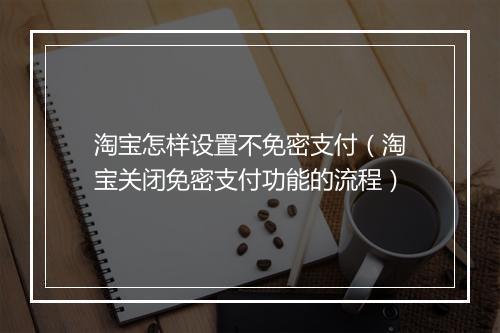淘宝怎样设置不免密支付（淘宝关闭免密支付功能的流程）