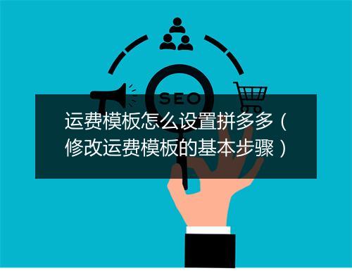 运费模板怎么设置拼多多（修改运费模板的基本步骤）