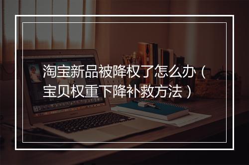 淘宝新品被降权了怎么办（宝贝权重下降补救方法）
