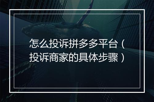 怎么投诉拼多多平台（投诉商家的具体步骤）